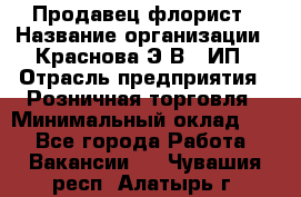 Продавец-флорист › Название организации ­ Краснова Э.В., ИП › Отрасль предприятия ­ Розничная торговля › Минимальный оклад ­ 1 - Все города Работа » Вакансии   . Чувашия респ.,Алатырь г.